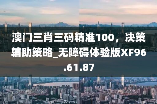 澳门三肖三码精准100，决策辅助策略_无障碍体验版XF96.61.87
