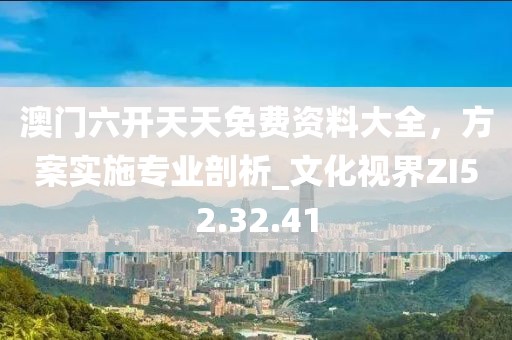 澳门六开天天免费资料大全，方案实施专业剖析_文化视界ZI52.32.41