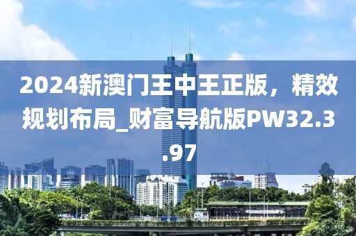 2024新澳门王中王正版，精效规划布局_财富导航版PW32.3.97