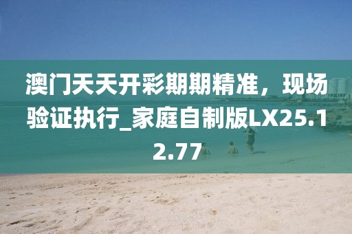 澳门天天开彩期期精准，现场验证执行_家庭自制版LX25.12.77