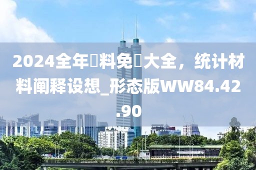 2024全年資料免費大全，统计材料阐释设想_形态版WW84.42.90