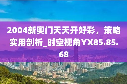 2004新奥门天天开好彩，策略实用剖析_时空视角YX85.85.68
