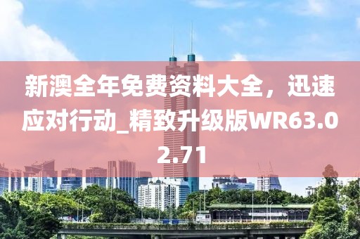 新澳全年免费资料大全，迅速应对行动_精致升级版WR63.02.71