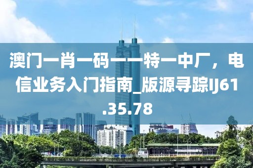 澳门一肖一码一一特一中厂，电信业务入门指南_版源寻踪IJ61.35.78