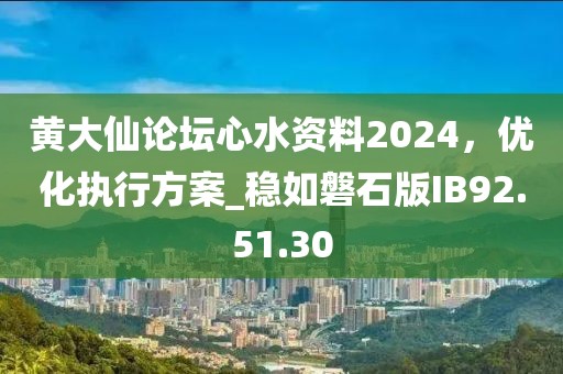 黄大仙论坛心水资料2024，优化执行方案_稳如磐石版IB92.51.30