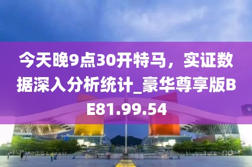 今天晚9点30开特马，实证数据深入分析统计_豪华尊享版BE81.99.54