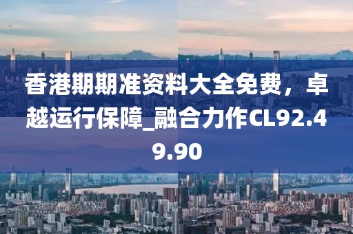 香港期期准资料大全免费，卓越运行保障_融合力作CL92.49.90