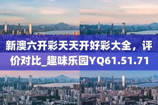 新澳六开彩天天开好彩大全，评价对比_趣味乐园YQ61.51.71