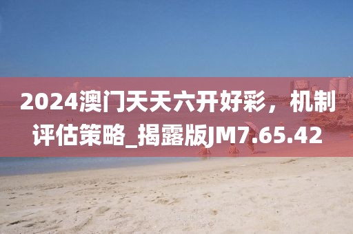 2024澳门天天六开好彩，机制评估策略_揭露版JM7.65.42