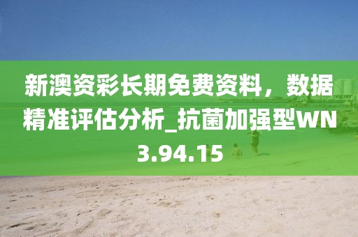 新澳资彩长期免费资料，数据精准评估分析_抗菌加强型WN3.94.15