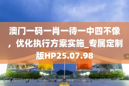 澳门一码一肖一待一中四不像，优化执行方案实施_专属定制版HP25.07.98