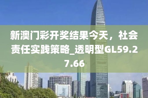 新澳门彩开奖结果今天，社会责任实践策略_透明型GL59.27.66