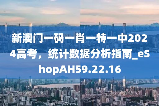 新澳门一码一肖一特一中2024高考，统计数据分析指南_eShopAH59.22.16