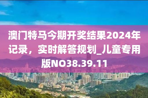 澳门特马今期开奖结果2024年记录，实时解答规划_儿童专用版NO38.39.11