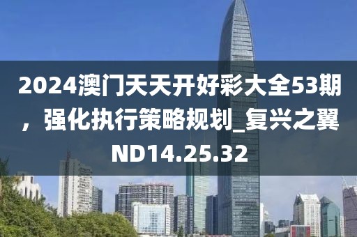 2024澳门天天开好彩大全53期，强化执行策略规划_复兴之翼ND14.25.32