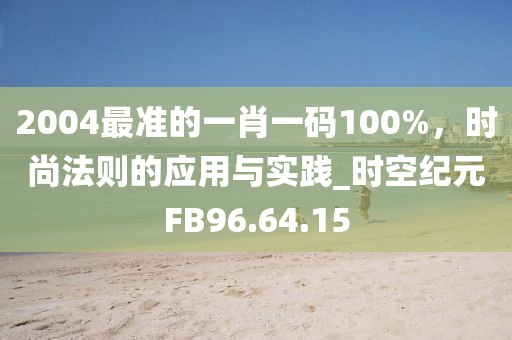 2004最准的一肖一码100%，时尚法则的应用与实践_时空纪元FB96.64.15