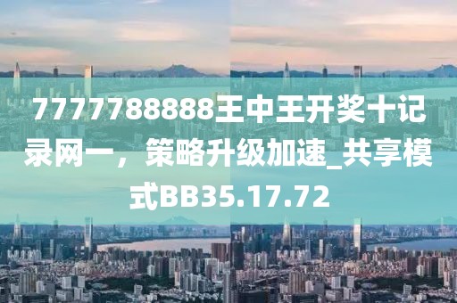 7777788888王中王开奖十记录网一，策略升级加速_共享模式BB35.17.72