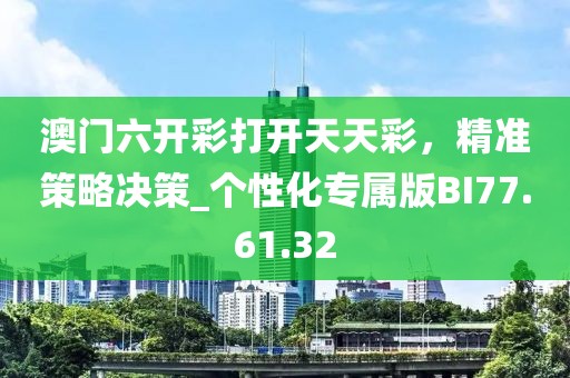澳门六开彩打开天天彩，精准策略决策_个性化专属版BI77.61.32