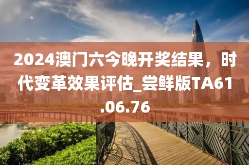 2024澳门六今晚开奖结果，时代变革效果评估_尝鲜版TA61.06.76