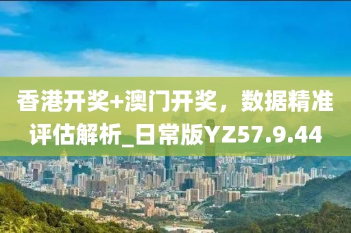 香港开奖+澳门开奖，数据精准评估解析_日常版YZ57.9.44