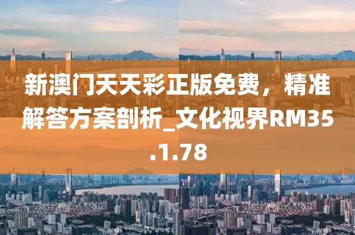 新澳门天天彩正版免费，精准解答方案剖析_文化视界RM35.1.78