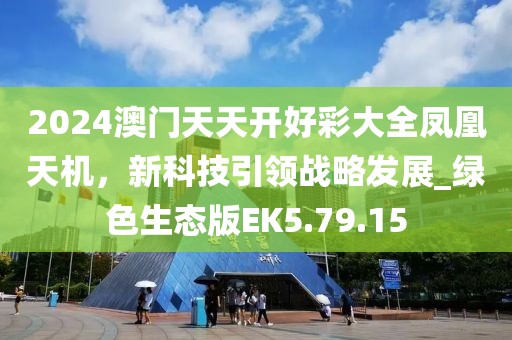 2024澳门天天开好彩大全凤凰天机，新科技引领战略发展_绿色生态版EK5.79.15