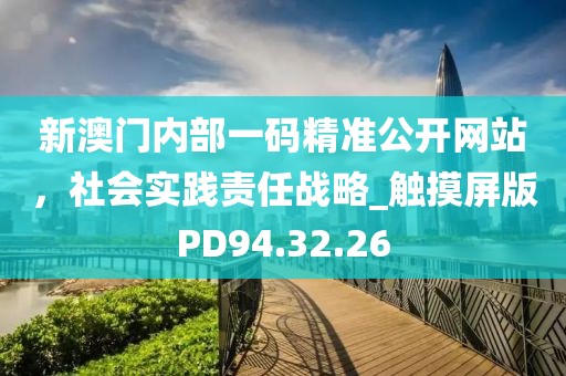 新澳门内部一码精准公开网站，社会实践责任战略_触摸屏版PD94.32.26