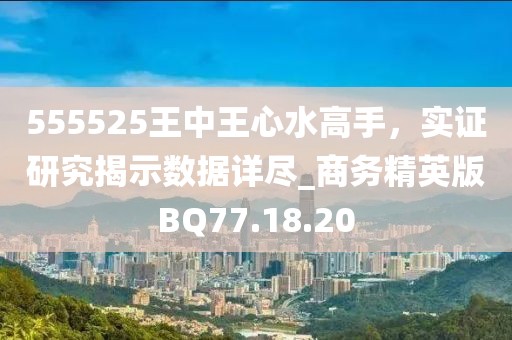 555525王中王心水高手，实证研究揭示数据详尽_商务精英版BQ77.18.20