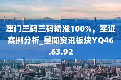 澳门三码三码精准100%，实证案例分析_星闻资讯板块YQ46.63.92