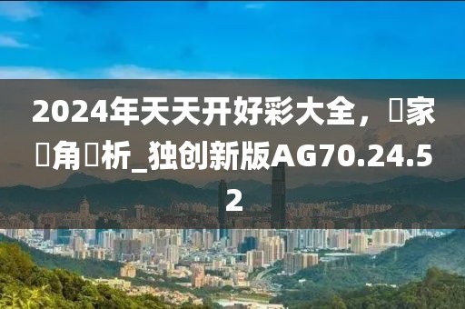 2024年天天开好彩大全，專家視角評析_独创新版AG70.24.52