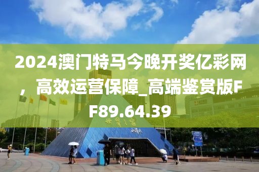 2024澳门特马今晚开奖亿彩网，高效运营保障_高端鉴赏版FF89.64.39