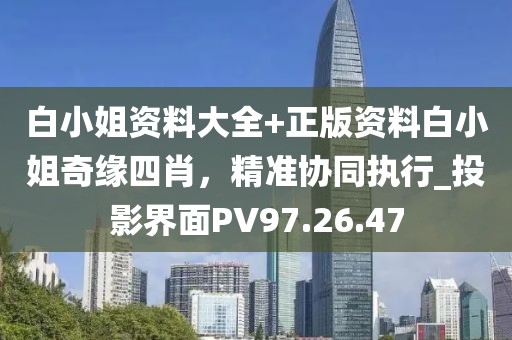 白小姐资料大全+正版资料白小姐奇缘四肖，精准协同执行_投影界面PV97.26.47