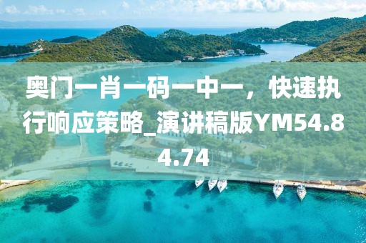 奥门一肖一码一中一，快速执行响应策略_演讲稿版YM54.84.74
