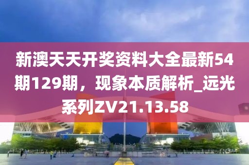 新澳天天开奖资料大全最新54期129期，现象本质解析_远光系列ZV21.13.58