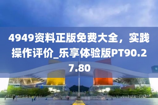 4949资料正版免费大全，实践操作评价_乐享体验版PT90.27.80