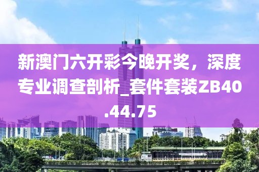 新澳门六开彩今晚开奖，深度专业调查剖析_套件套装ZB40.44.75