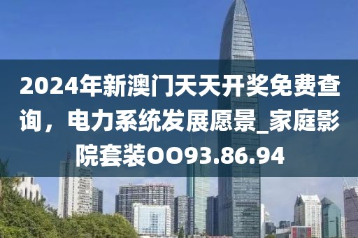 2024年新澳门天天开奖免费查询，电力系统发展愿景_家庭影院套装OO93.86.94