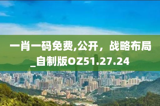 一肖一码免费,公开，战略布局_自制版OZ51.27.24