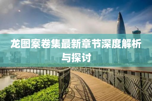 龙图案卷集最新章节深度解析与探讨