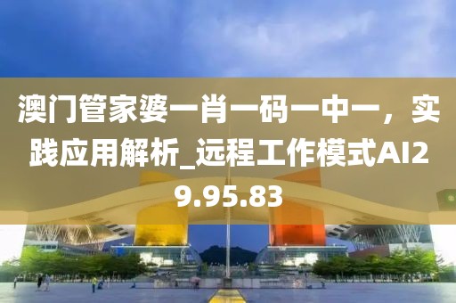 澳门管家婆一肖一码一中一，实践应用解析_远程工作模式AI29.95.83