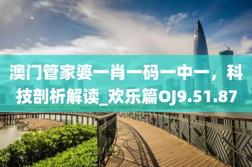 澳门管家婆一肖一码一中一，科技剖析解读_欢乐篇OJ9.51.87