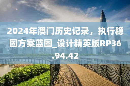 2024年澳门历史记录，执行稳固方案蓝图_设计精英版RP36.94.42