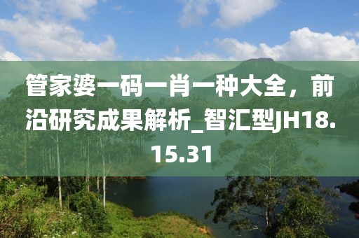 管家婆一码一肖一种大全，前沿研究成果解析_智汇型JH18.15.31