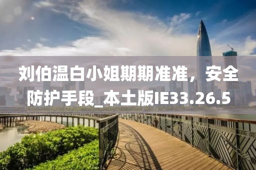 刘伯温白小姐期期准准，安全防护手段_本土版IE33.26.5