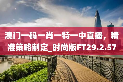 澳门一码一肖一特一中直播，精准策略制定_时尚版FT29.2.57