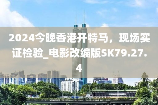 2024今晚香港开特马，现场实证检验_电影改编版SK79.27.4