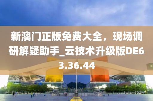 新澳门正版免费大全，现场调研解疑助手_云技术升级版DE63.36.44