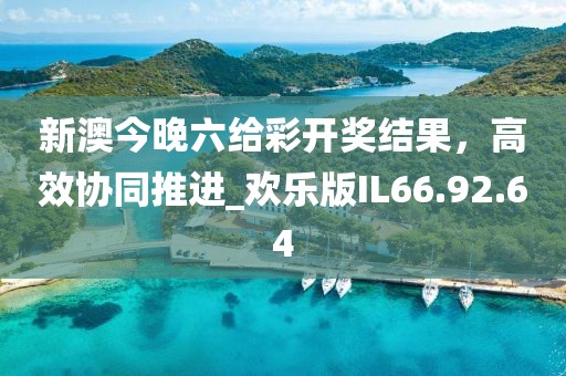 新澳今晚六给彩开奖结果，高效协同推进_欢乐版IL66.92.64