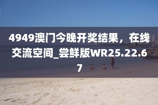 4949澳门今晚开奖结果，在线交流空间_尝鲜版WR25.22.67