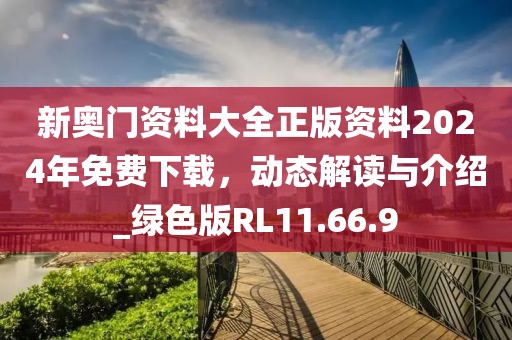 新奥门资料大全正版资料2024年免费下载，动态解读与介绍_绿色版RL11.66.9